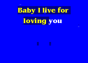 Baby I live for

loving you