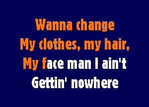 Wanna mange
My clothes, my hair.

My face man I ain't
Geiiin' nowhere