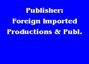 Publishen
Foreign Imported
Productions 8? Publ.