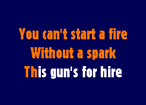 You (ain't start a fire

Without a spark
This gun's for hire