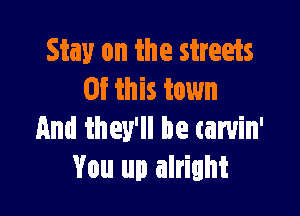 Stay on the streets
Of this town

And they'll be carvin'
You up alright