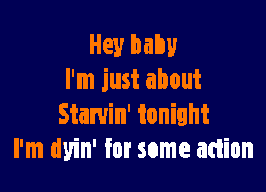 Hey baby
I'm just about

Starvin' tonight
I'm mm for some attion