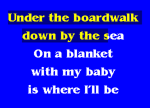Under the boardwalk
down by the sea
On a blanket
with my baby
is where I'll be