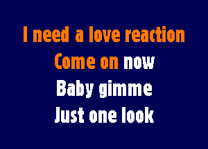 I need a love reaction
Come on now

lam! gimme
Just one look