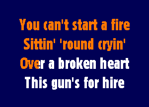 You can't start a fire
Siiiin' 'round tryin'

Over a broken heart
This gun's for hire