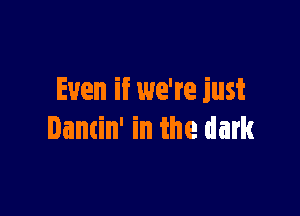 Even if we're just

Dancin' in the dark