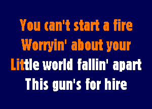 You can't start a fire
Worryin' about your
Little world Eallin' apart
This gun's for hire