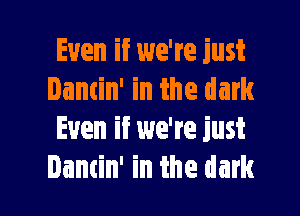 Even if we're just
Dancin' in the dark

Even if we're just
Damin' in the dark