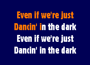 Even if we're just
Dancin' in the dark

Even if we're just
Damin' in the dark