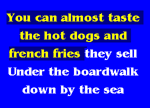 You can almost taste
the hot dogs and
french fries they sell
Under the boardwalk
down by the sea