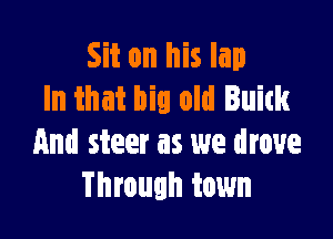 Sit on his lap
In that big old Buick

And steer as we drove
Through town