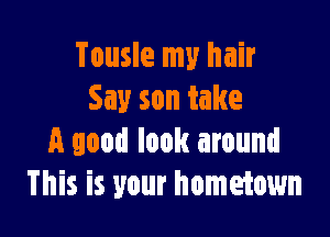 Tousle my hair
Say son take

A good look around
This is your hometown