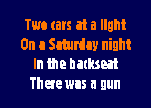 Two cars at a light
On a Saturday night

In the backseat
There was a gun