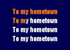 To my hometown
To my hometown

To my hometown
To my hometown