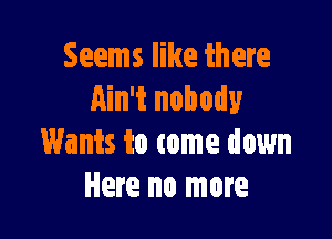 Seems like there
Ain't nobody

Wants to come down
Here no more