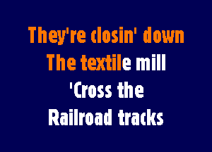 They're (losin' down
The textile mill

'(ross the
Railroad tratks