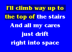 I'll climb way up to
the top of the stairs
And all my cares
just drift
right into space