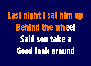 Last night I sat him up
Behind the wheel

Said son take a
Good look around