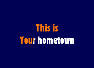 This is

Your hometown