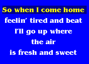 So when I come home
feelin' tired and beat
I'll go up where
the air
is fresh and sweet