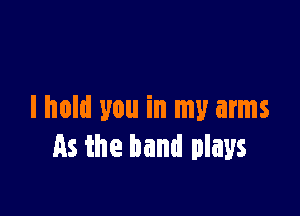 I hold you in my arms
As the band plays