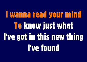 I wanna read your mind
To know just what
I've got in this new thing
I've found