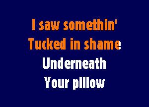 I saw somethin'
Tucked in shame

Underneath
Your pillow