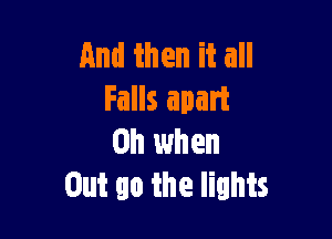 And then it all
Falls apart

Oh when
Out go the lights