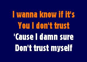I wanna know if it's
You I don't trust

'Cause I damn sure
Don't trust myself