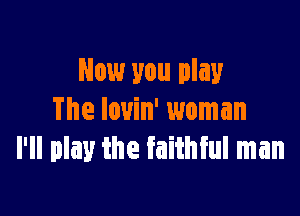 Now you play

The Iovin' woman
I'll play the faithful man