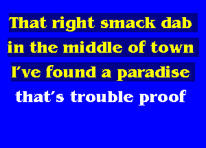 That right smack dab

in the middle of town
I've found a paradise
that's trouble proof