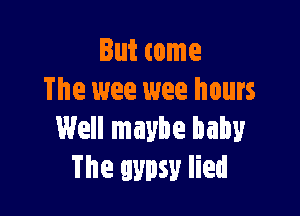 But come
The wee wee hours

Well maybe baby
The gypsy lied