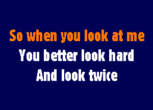 So when you look at me

You better look hard
And look twice