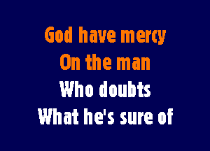 God have mercy
0n the man

Who doubts
What he's sure of