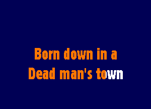 Born down in a

Dead man's town