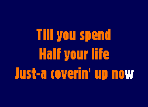 Till you spend

Half your life
lust-a touerin' up now