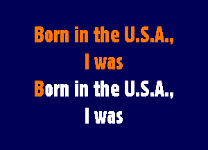Born in the U.S.A.,
l was

Born in the U.S.A.,
I was