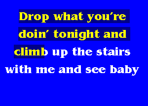 Drop what you're
doin' tonight and
climb up the stairs
with me and see baby