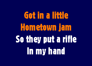 Got in a little
Hometown jam

So they put a rifle
In my hand