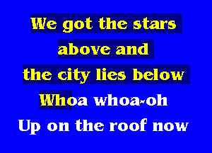 We got the stars
above and
the city lies below
Whoa whoaeoh
Up on the roof now
