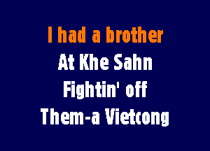 lhad a brother
At Hhe Sahn

Fightin' off
Them-a Vietcong