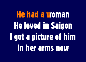 He had a woman
He loved in Saigon

I got a picture of him
In her arms now