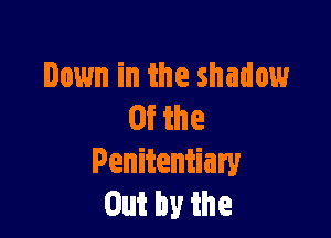 Down in the shadow
0f the

Penitentiary
Outhythe