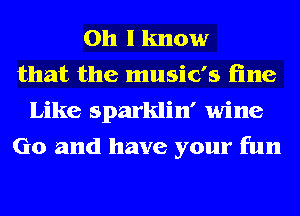 Oh I know
that the music's fine
Like sparklin' wine
Go and have your fun