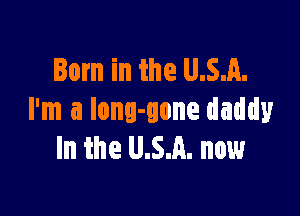 Born in the U.S.A.

I'm a long-gone daddy
In the U.S.A. nowr