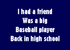 lhad a friend
Was a big

Baseball player
Back in high school
