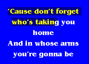 'Cause don't forget
who's taking you
home
And in whose arms
you're gonna be