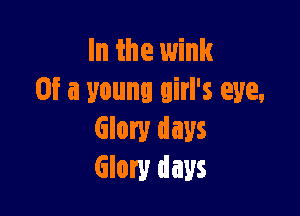 In the wink
Of a young girl's eye,

Glory days
Glory days