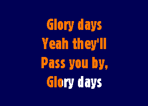 Glory days
Yeah they'll

Pass you by,
Glory days