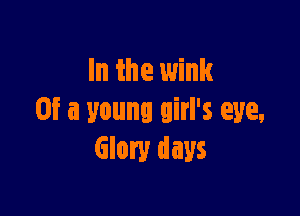 In the wink

Of a young girl's eye,
Glory days